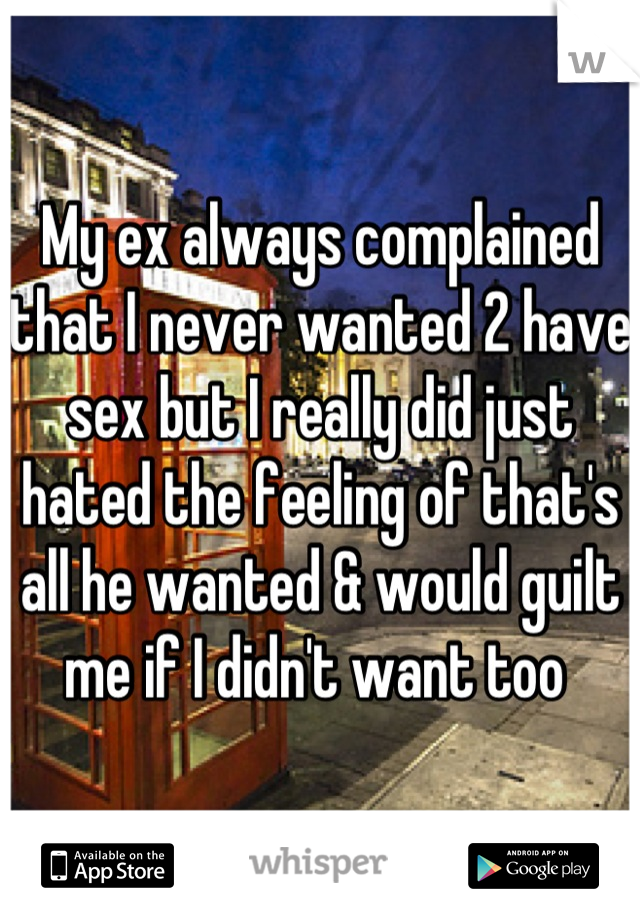 My ex always complained that I never wanted 2 have sex but I really did just hated the feeling of that's all he wanted & would guilt me if I didn't want too 