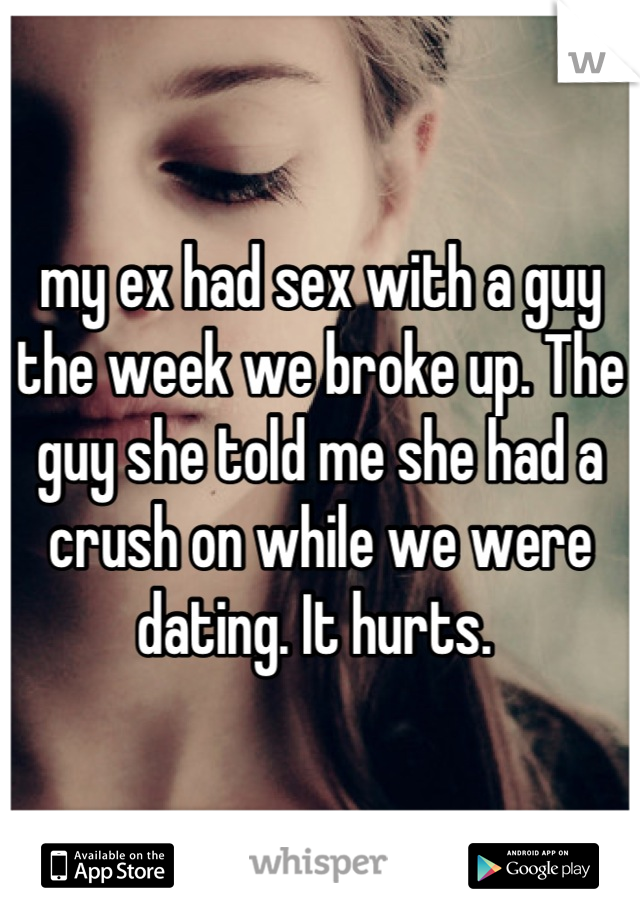 my ex had sex with a guy the week we broke up. The guy she told me she had a crush on while we were dating. It hurts. 