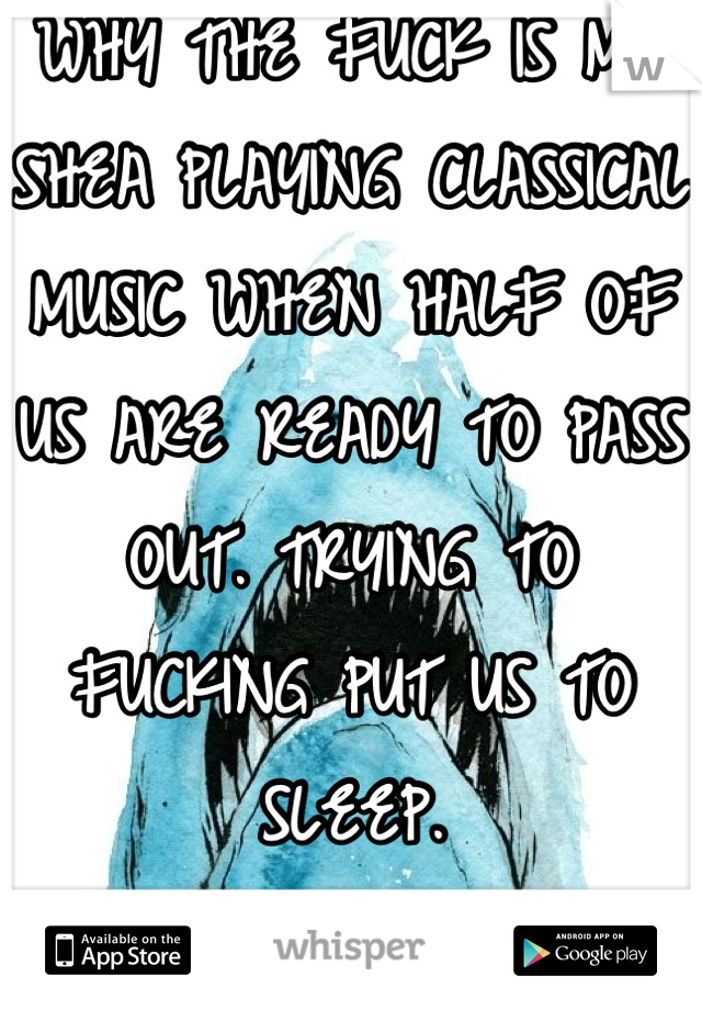 WHY THE FUCK IS MR SHEA PLAYING CLASSICAL MUSIC WHEN HALF OF US ARE READY TO PASS OUT. TRYING TO FUCKING PUT US TO SLEEP.
stupid white people