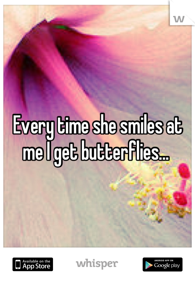Every time she smiles at me I get butterflies... 