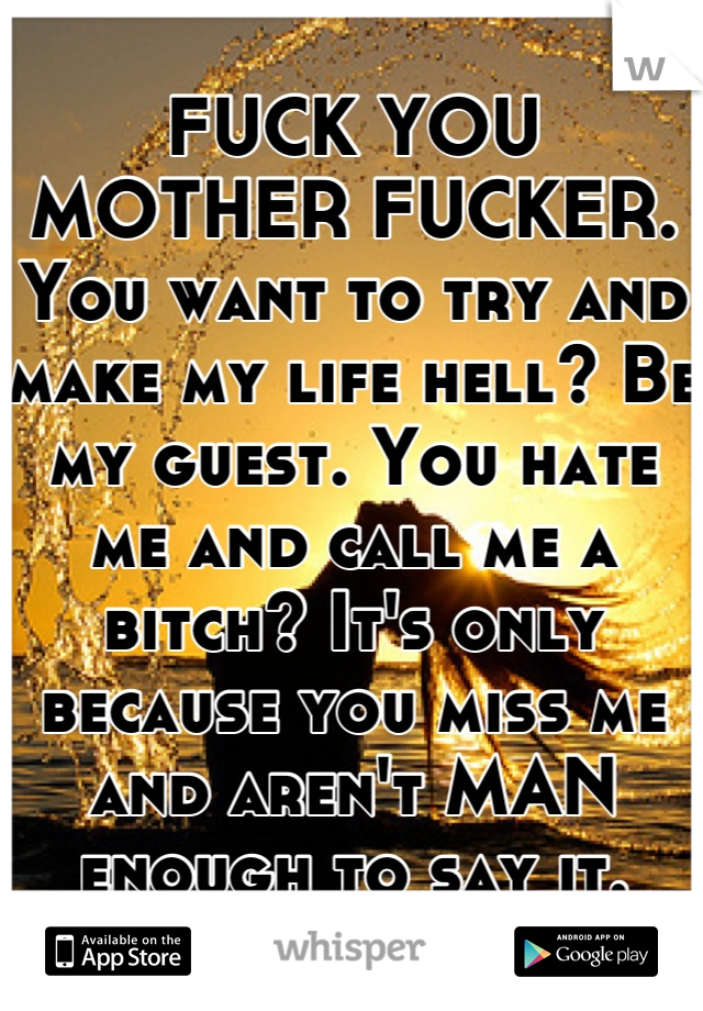 FUCK YOU MOTHER FUCKER.
You want to try and make my life hell? Be my guest. You hate me and call me a bitch? It's only because you miss me and aren't MAN enough to say it.