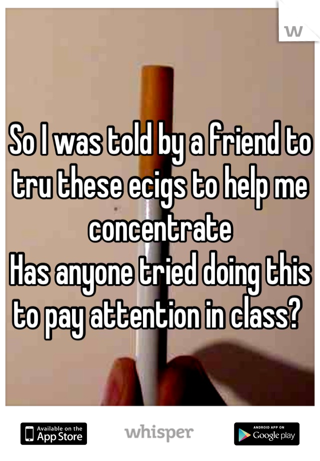 So I was told by a friend to tru these ecigs to help me concentrate 
Has anyone tried doing this to pay attention in class? 
