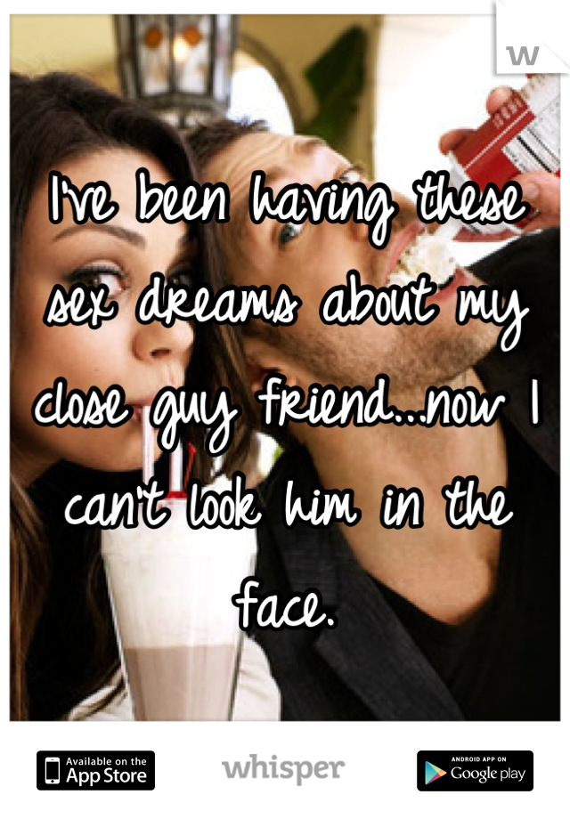 I've been having these sex dreams about my close guy friend...now I can't look him in the face.