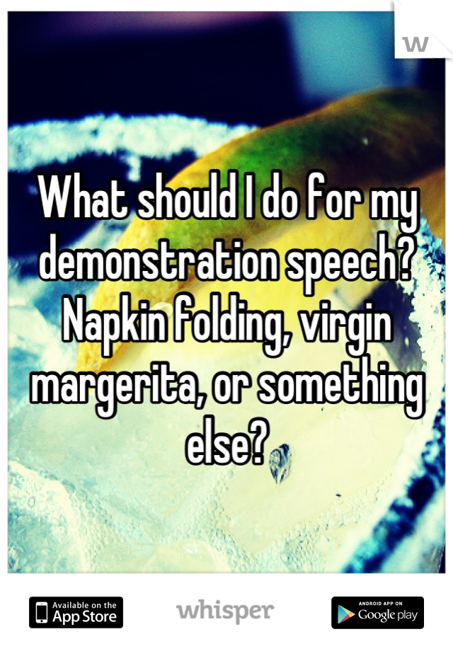 What should I do for my demonstration speech? 
Napkin folding, virgin margerita, or something else?