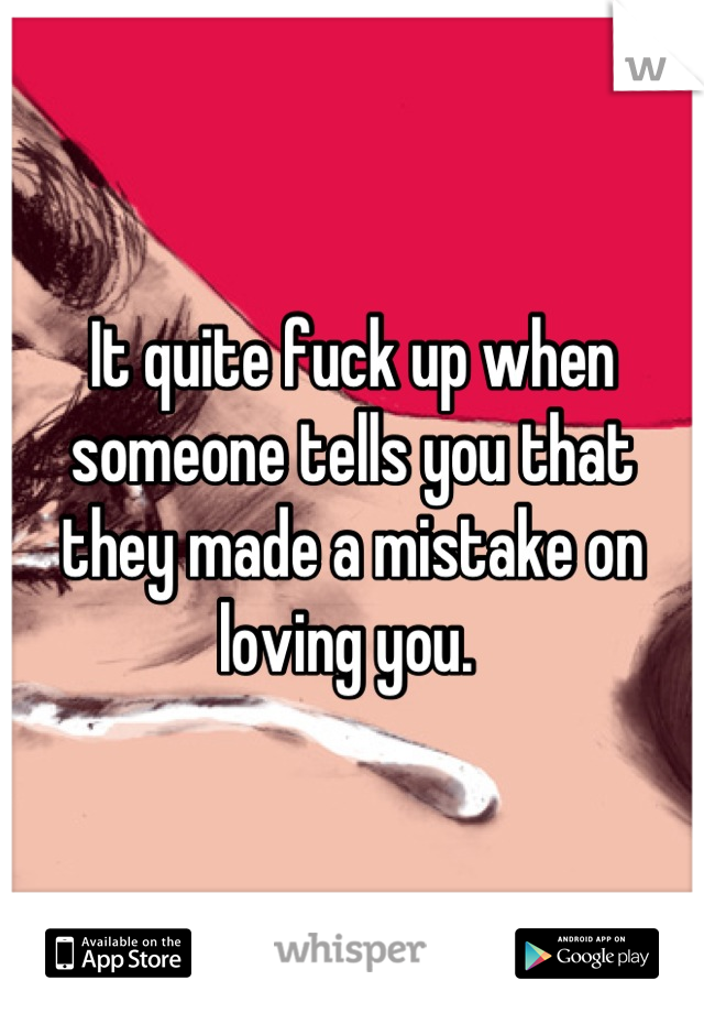 It quite fuck up when someone tells you that they made a mistake on loving you. 