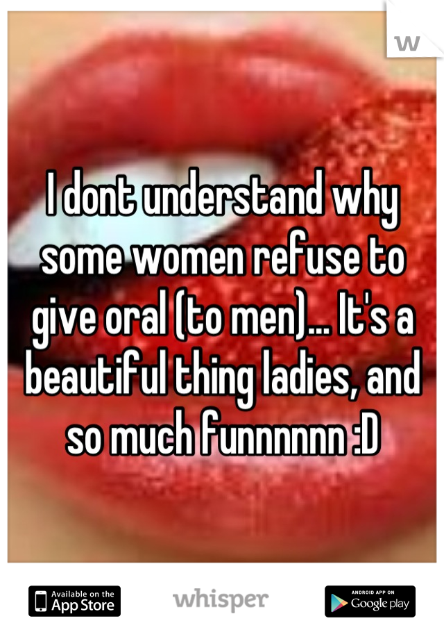 I dont understand why some women refuse to give oral (to men)... It's a beautiful thing ladies, and so much funnnnnn :D