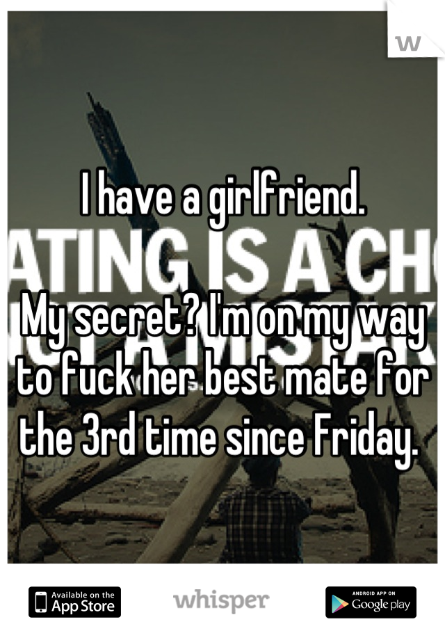 I have a girlfriend. 

My secret? I'm on my way to fuck her best mate for the 3rd time since Friday. 