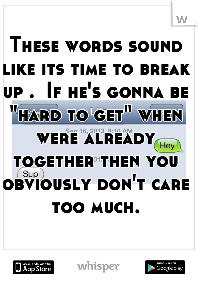 These words sound like its time to break up .  If he's gonna be "hard to get" when were already together then you obviously don't care too much.