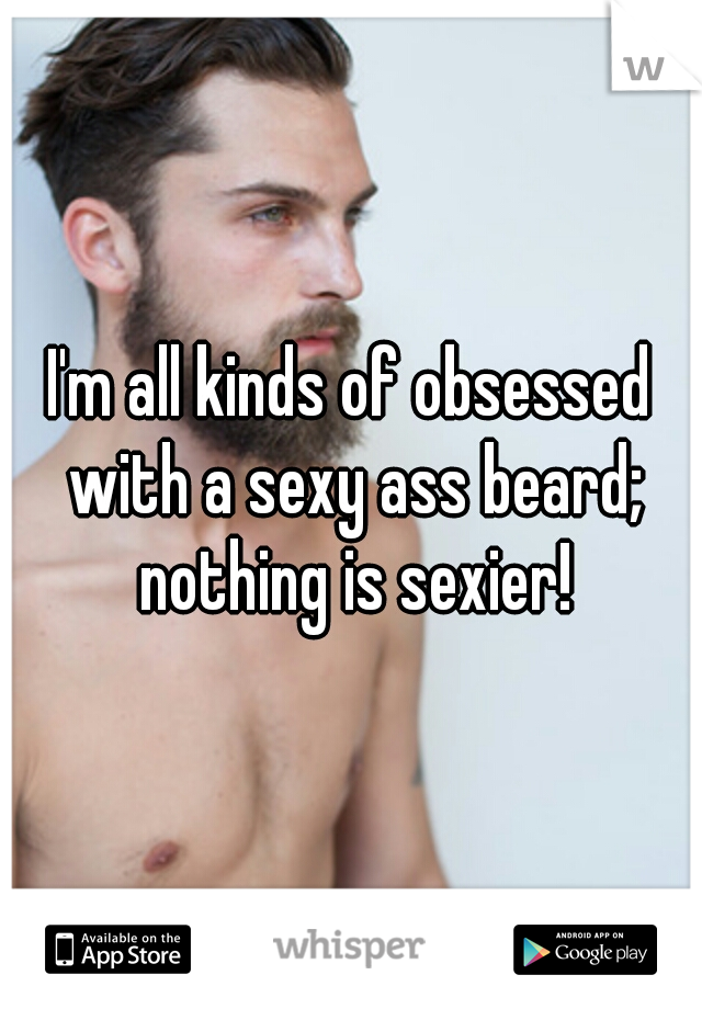 I'm all kinds of obsessed with a sexy ass beard; nothing is sexier!