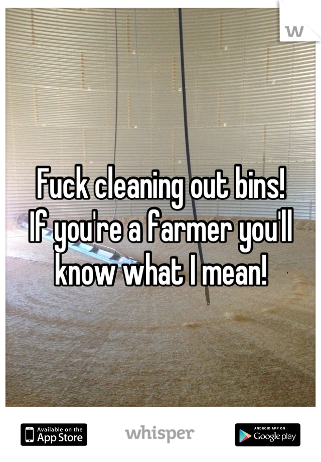 Fuck cleaning out bins!
If you're a farmer you'll know what I mean!