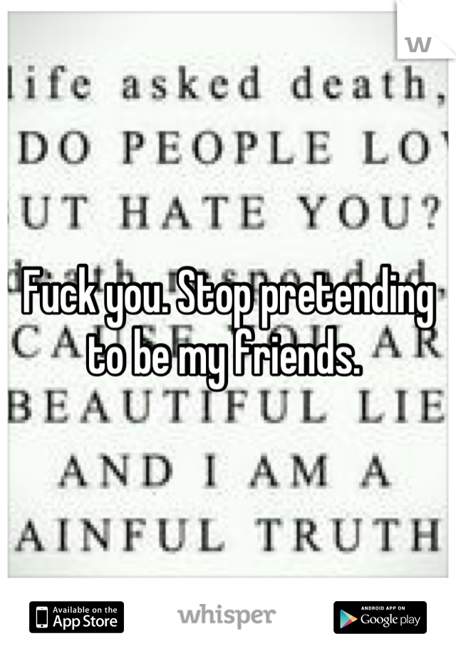 Fuck you. Stop pretending to be my friends. 