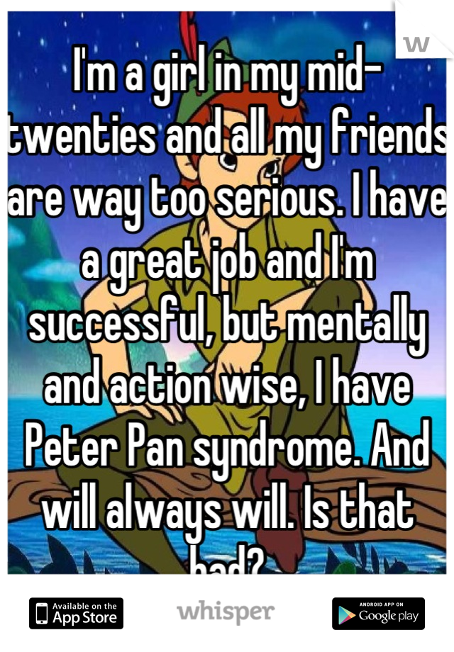 I'm a girl in my mid-twenties and all my friends are way too serious. I have a great job and I'm successful, but mentally and action wise, I have Peter Pan syndrome. And will always will. Is that bad?
