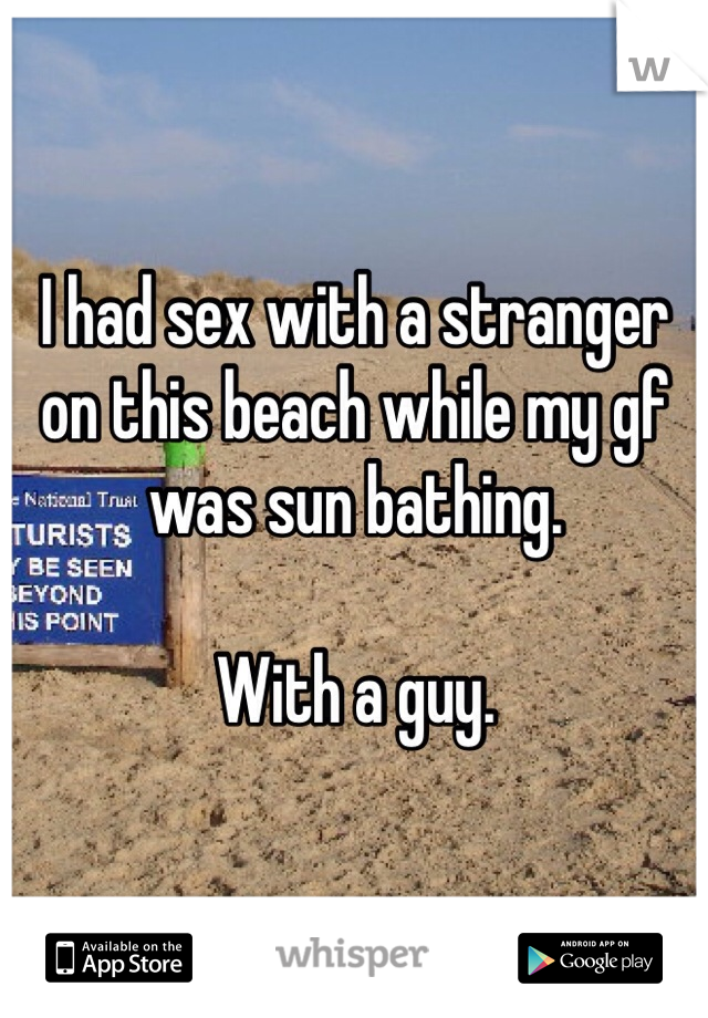 I had sex with a stranger on this beach while my gf was sun bathing. 

With a guy. 