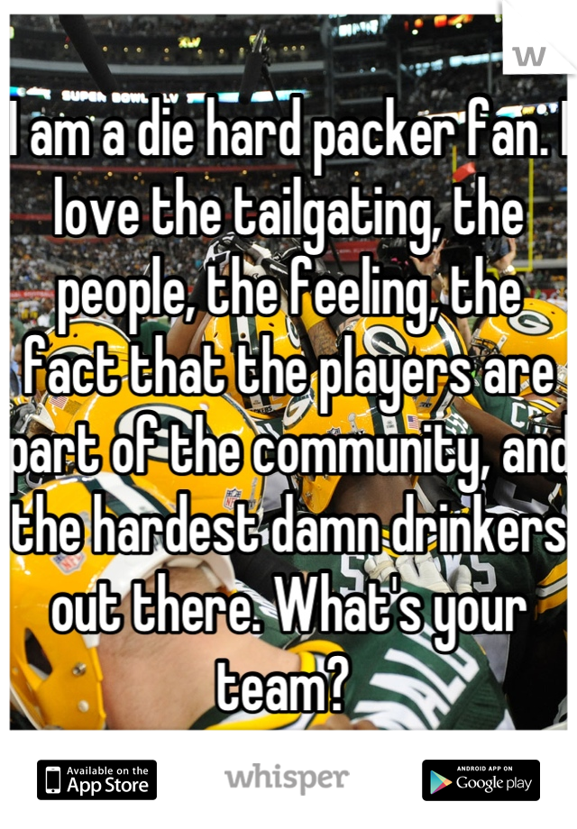 I am a die hard packer fan. I love the tailgating, the people, the feeling, the fact that the players are part of the community, and the hardest damn drinkers out there. What's your team? 