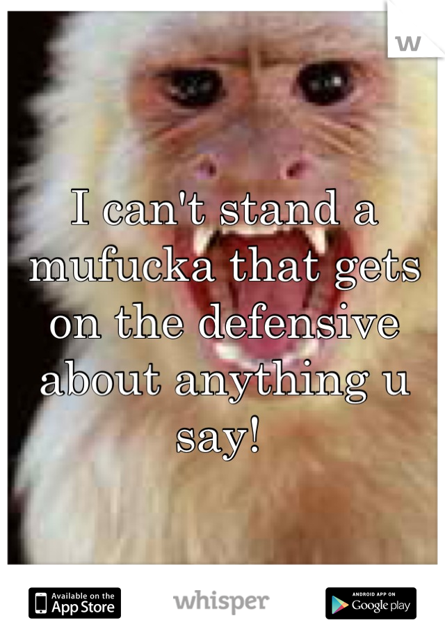 I can't stand a mufucka that gets on the defensive about anything u say! 