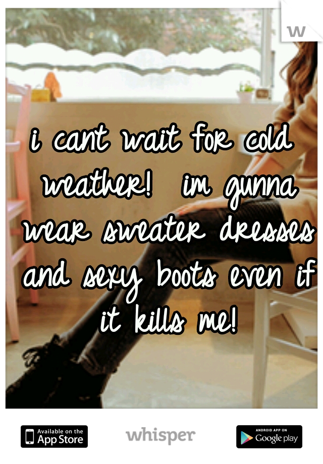 i cant wait for cold weather!  im gunna wear sweater dresses and sexy boots even if it kills me!