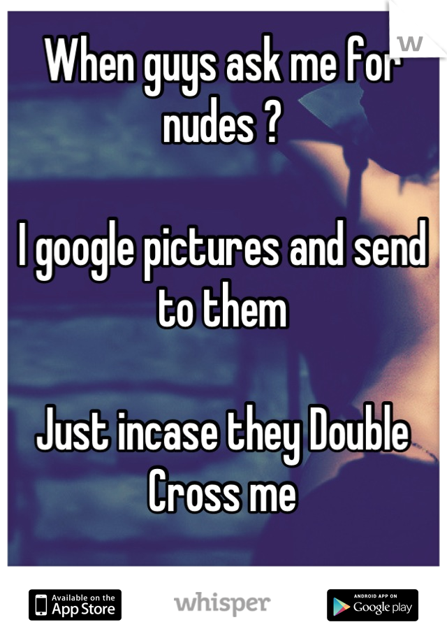 When guys ask me for nudes ? 

I google pictures and send to them 

Just incase they Double Cross me