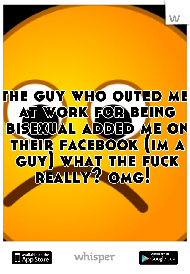 the guy who outed me at work for being bisexual added me on their facebook (im a guy) what the fuck really? omg!
