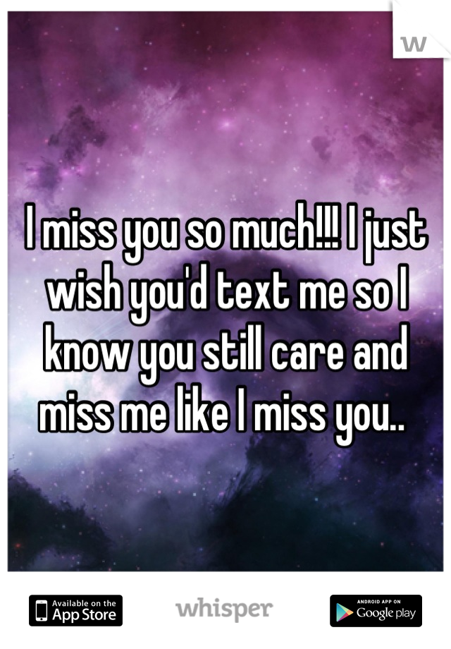 I miss you so much!!! I just wish you'd text me so I know you still care and miss me like I miss you.. 