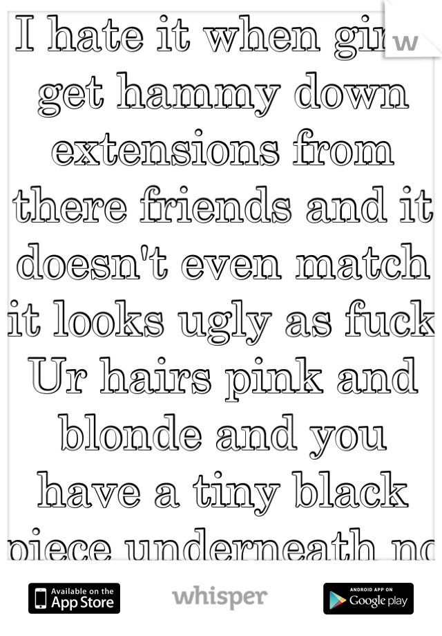 I hate it when girls get hammy down extensions from there friends and it doesn't even match it looks ugly as fuck  Ur hairs pink and blonde and you have a tiny black piece underneath no Just no . 