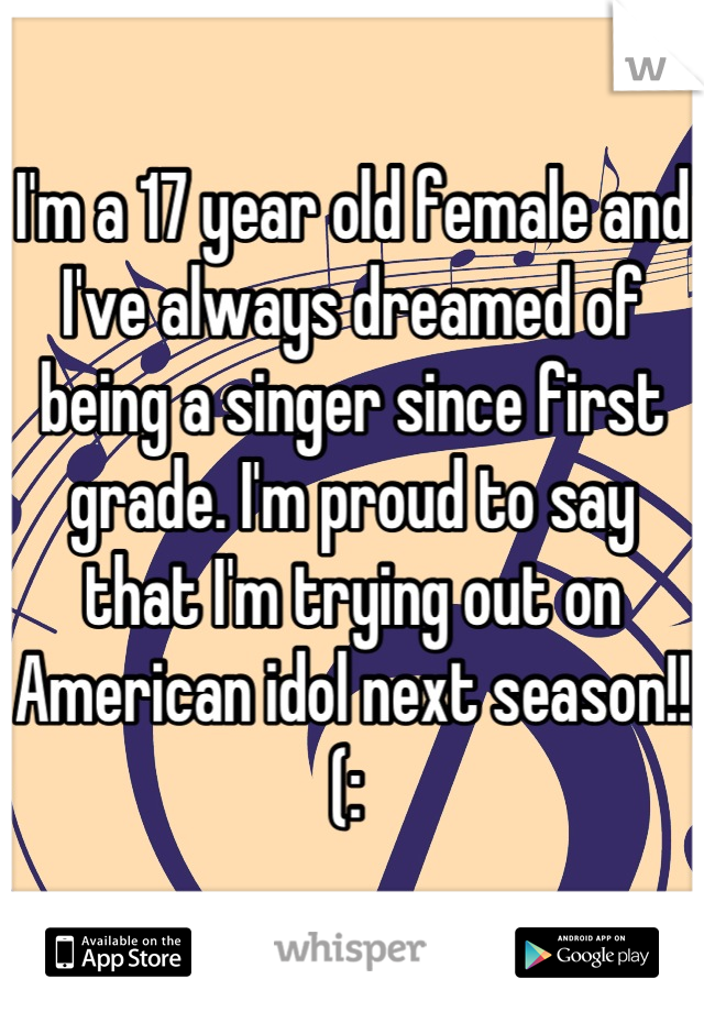 I'm a 17 year old female and I've always dreamed of being a singer since first grade. I'm proud to say that I'm trying out on American idol next season!! 
(: 