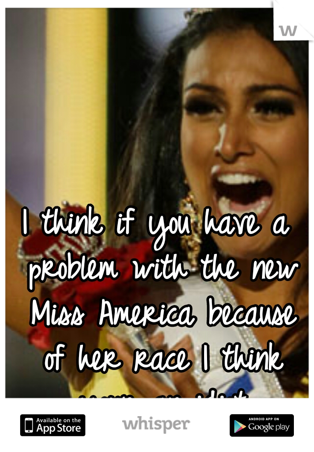 I think if you have a problem with the new Miss America because of her race I think your an idiot