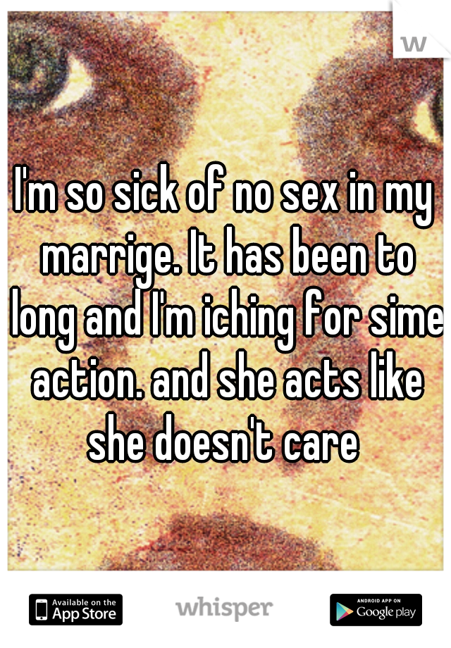 I'm so sick of no sex in my marrige. It has been to long and I'm iching for sime action. and she acts like she doesn't care 