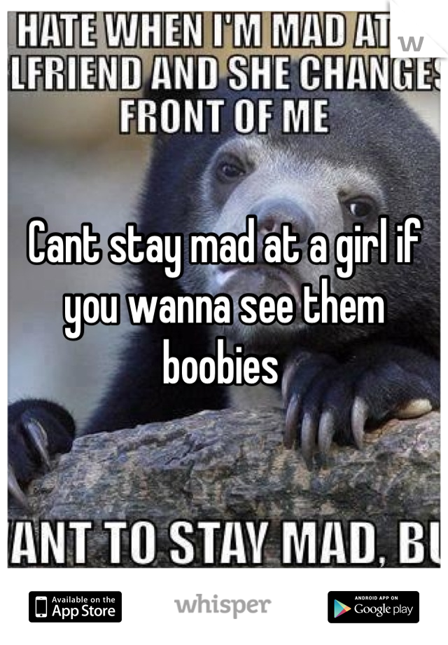 Cant stay mad at a girl if you wanna see them boobies 