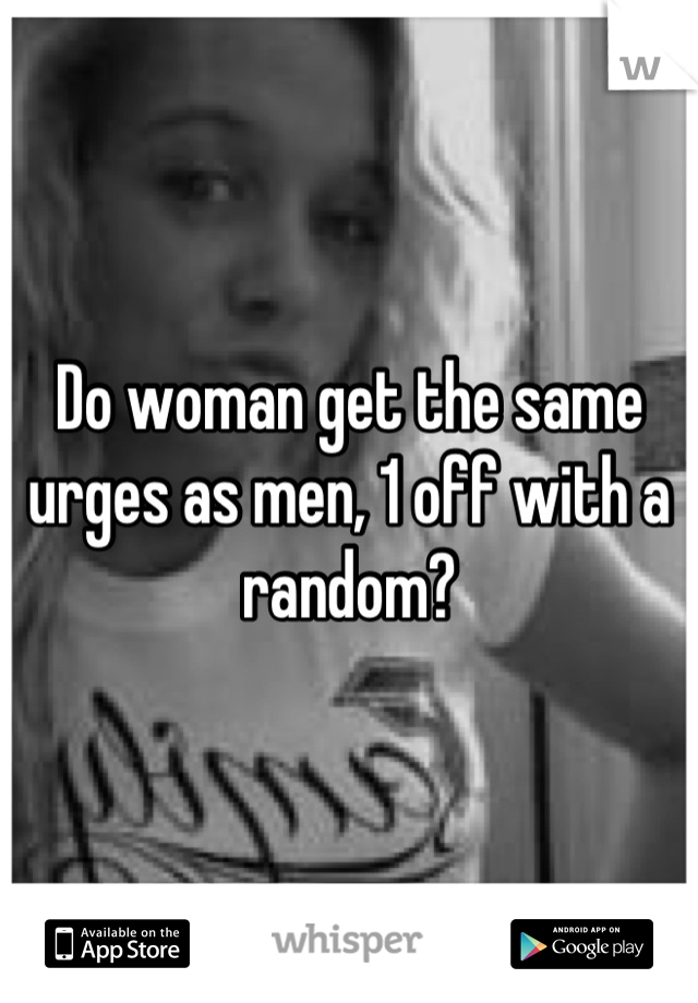 Do woman get the same urges as men, 1 off with a random?