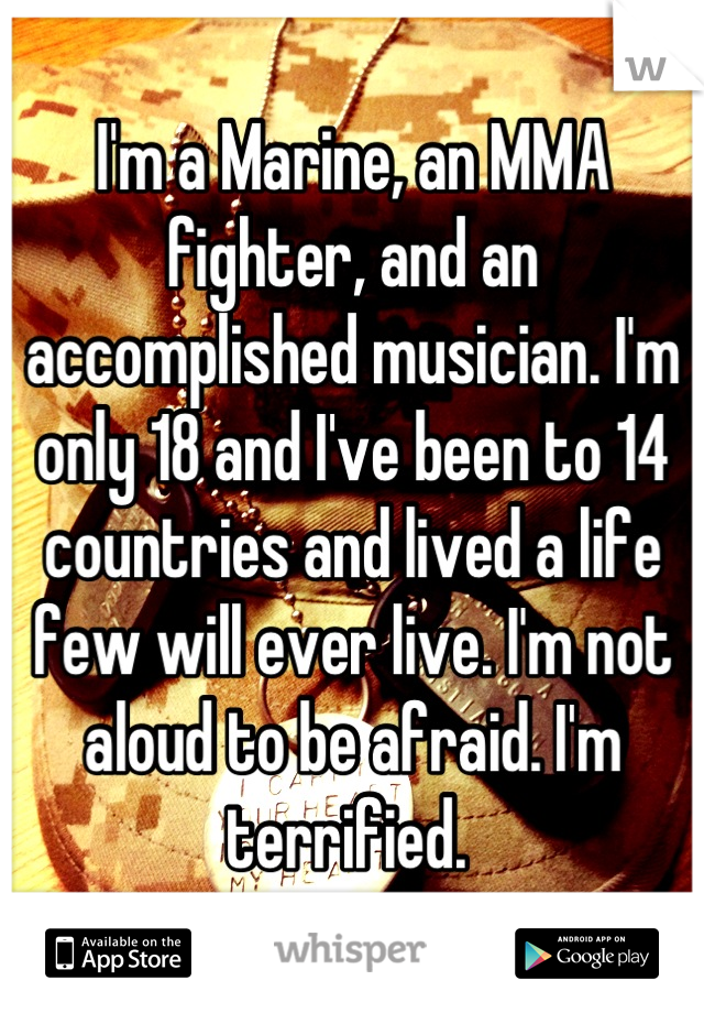 I'm a Marine, an MMA fighter, and an accomplished musician. I'm only 18 and I've been to 14 countries and lived a life few will ever live. I'm not aloud to be afraid. I'm terrified. 