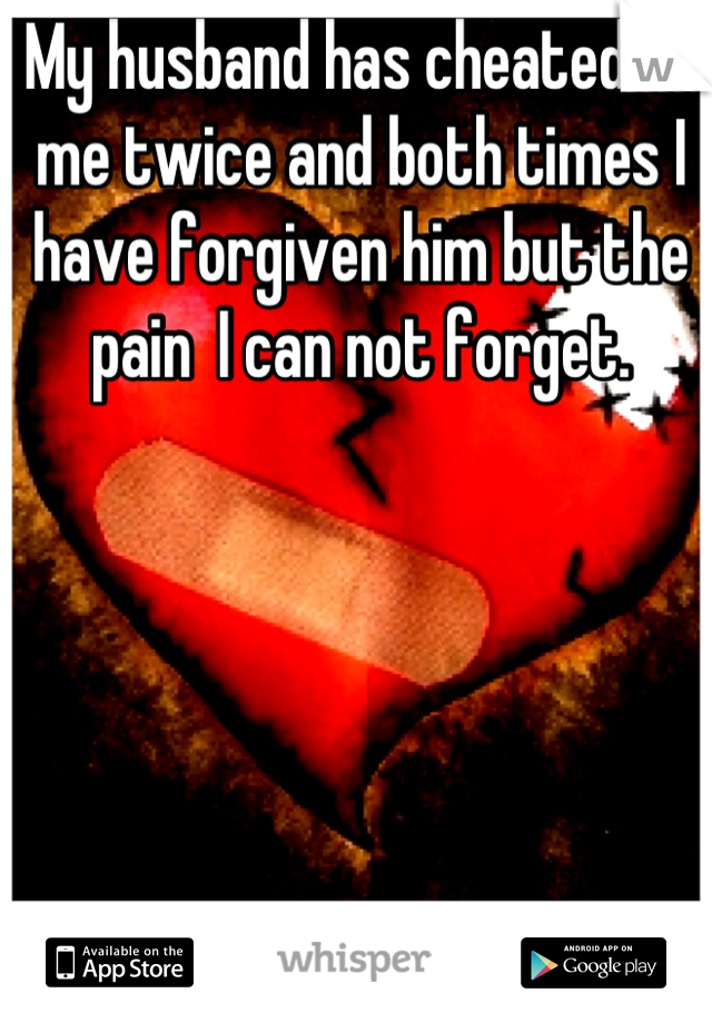 My husband has cheated on me twice and both times I have forgiven him but the pain  I can not forget.