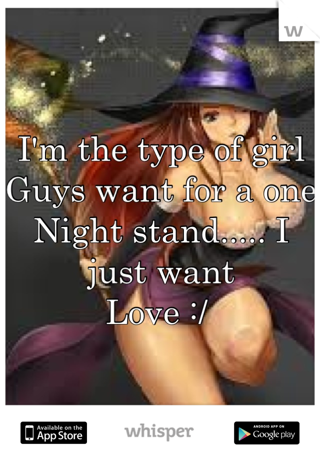 I'm the type of girl
Guys want for a one
Night stand..... I just want 
Love :/ 