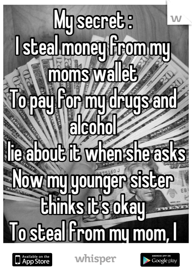 My secret :
I steal money from my moms wallet
To pay for my drugs and alcohol 
I lie about it when she asks
Now my younger sister thinks it's okay 
To steal from my mom, I feel horrible 