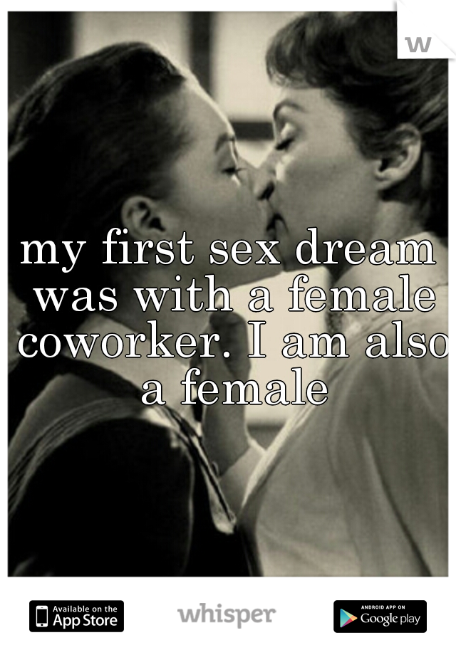 my first sex dream was with a female coworker. I am also a female