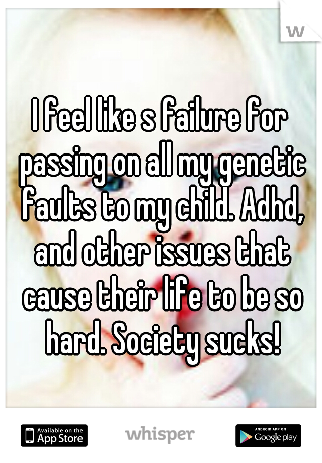 I feel like s failure for passing on all my genetic faults to my child. Adhd, and other issues that cause their life to be so hard. Society sucks!