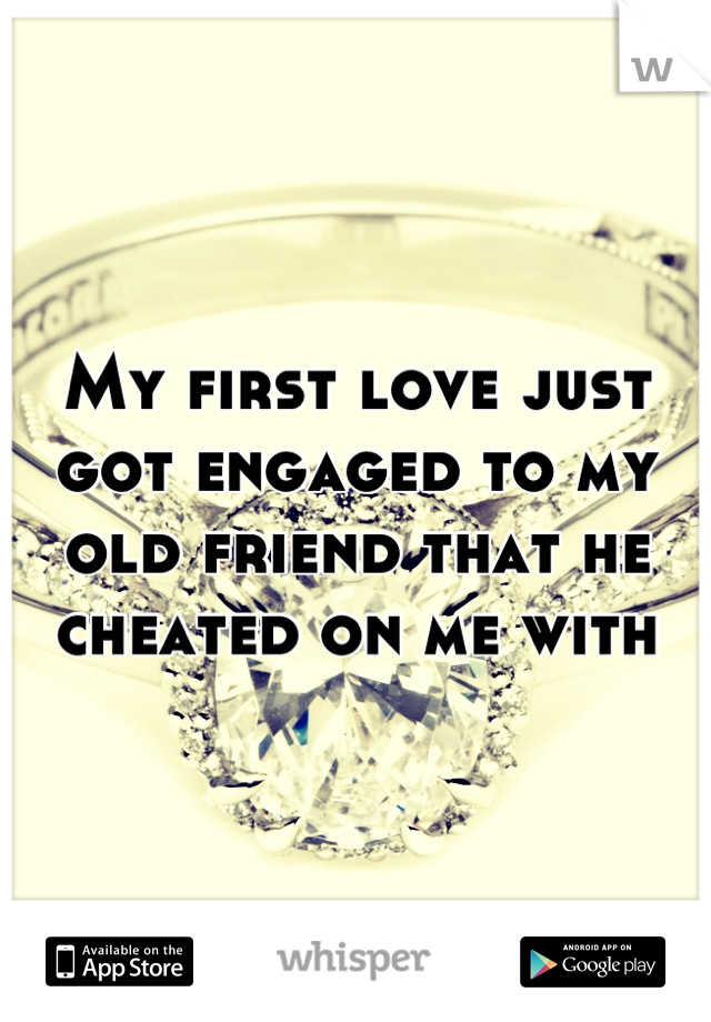 My first love just got engaged to my old friend that he cheated on me with