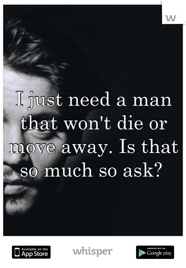 I just need a man that won't die or move away. Is that so much so ask? 