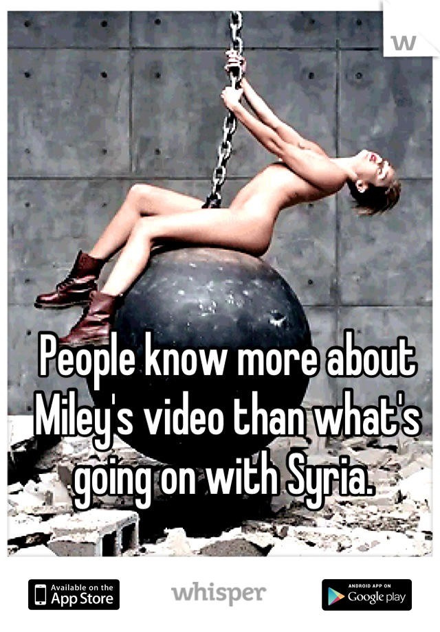 People know more about Miley's video than what's going on with Syria. 