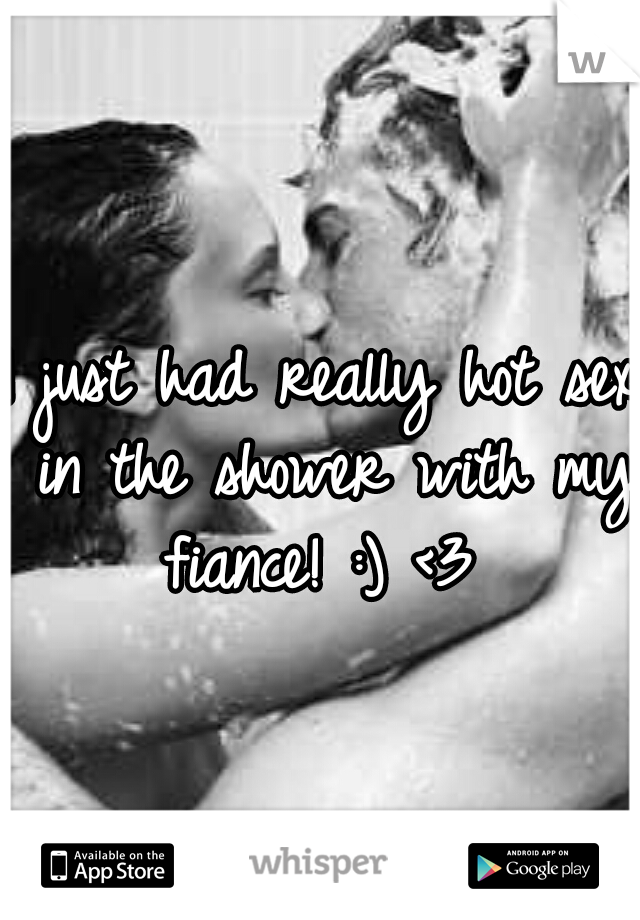 I just had really hot sex in the shower with my fiance! :) <3 