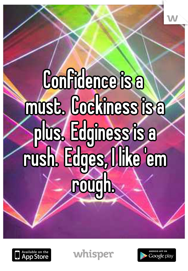 Confidence is a must.
Cockiness is a plus.
Edginess is a rush.
Edges, I like 'em rough. 