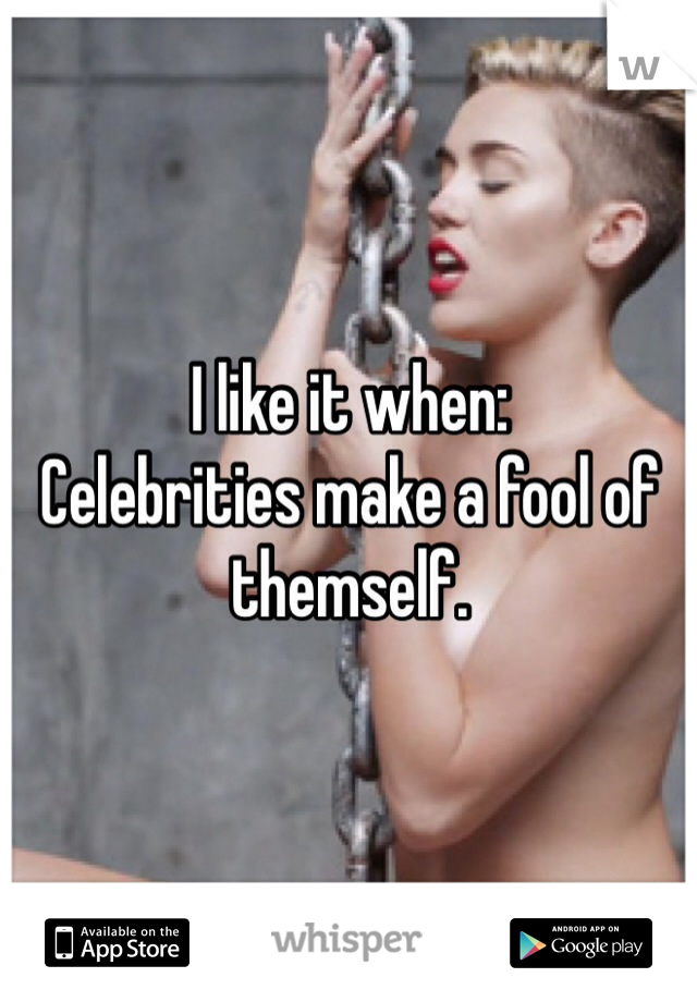 I like it when:
Celebrities make a fool of themself.
