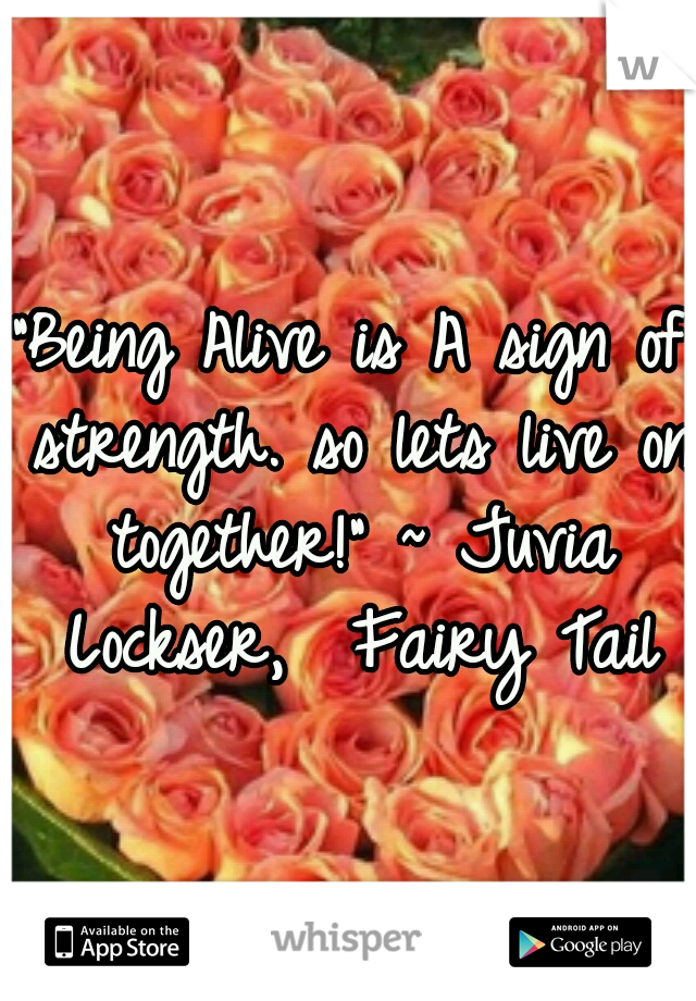 "Being Alive is A sign of strength. so lets live on together!" ~ Juvia Lockser,  Fairy Tail