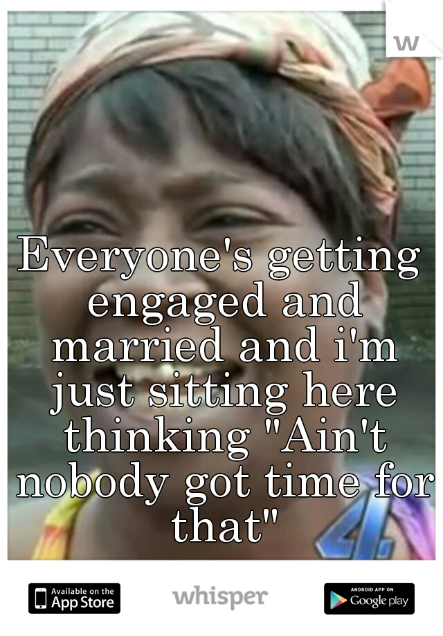 Everyone's getting engaged and married and i'm just sitting here thinking "Ain't nobody got time for that"