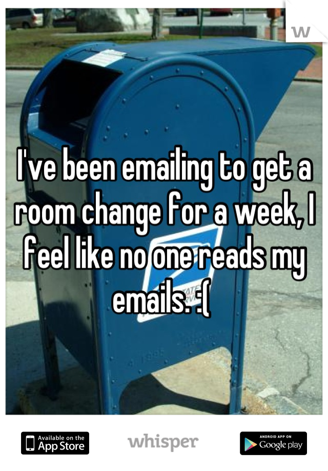 I've been emailing to get a room change for a week, I feel like no one reads my emails. :( 
