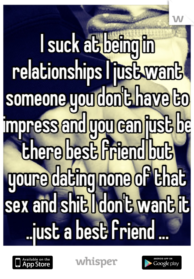 I suck at being in relationships I just want someone you don't have to impress and you can just be there best friend but youre dating none of that sex and shit I don't want it ..just a best friend ...