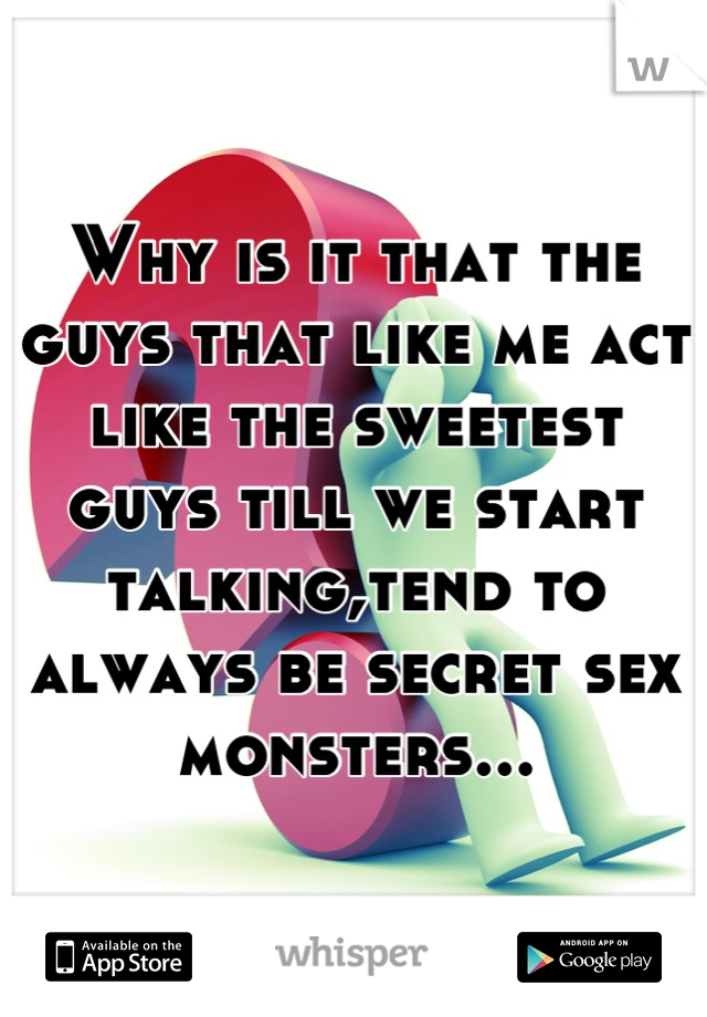 Why is it that the guys that like me act like the sweetest guys till we start talking,tend to always be secret sex monsters...