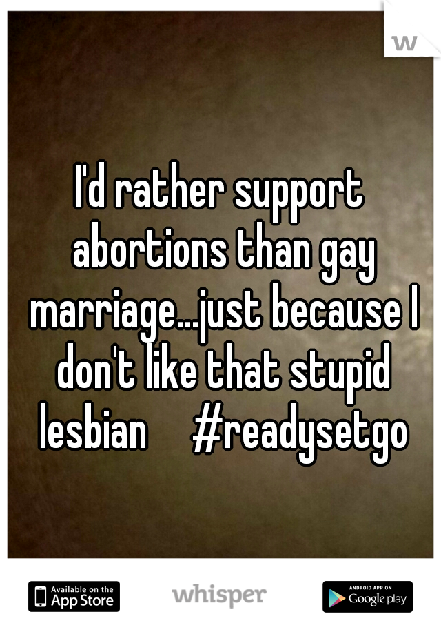 I'd rather support abortions than gay marriage...just because I don't like that stupid lesbian

#readysetgo