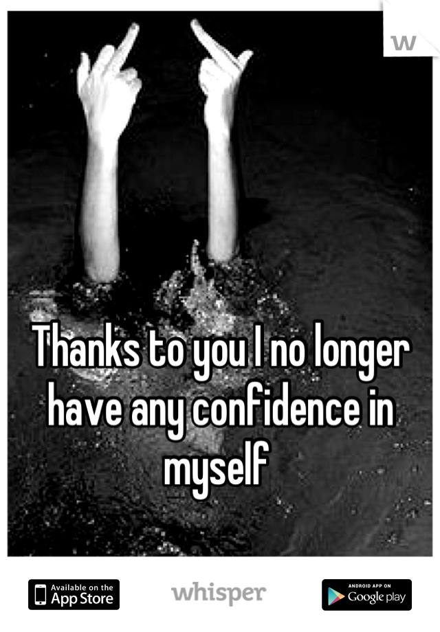 Thanks to you I no longer have any confidence in myself 