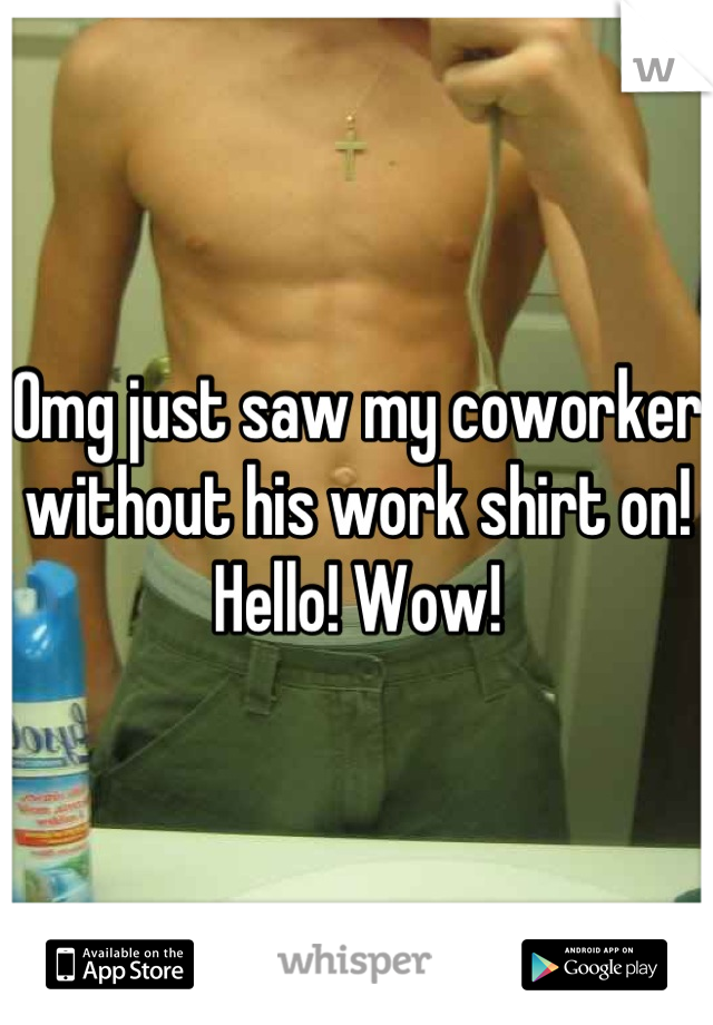 Omg just saw my coworker without his work shirt on! Hello! Wow!