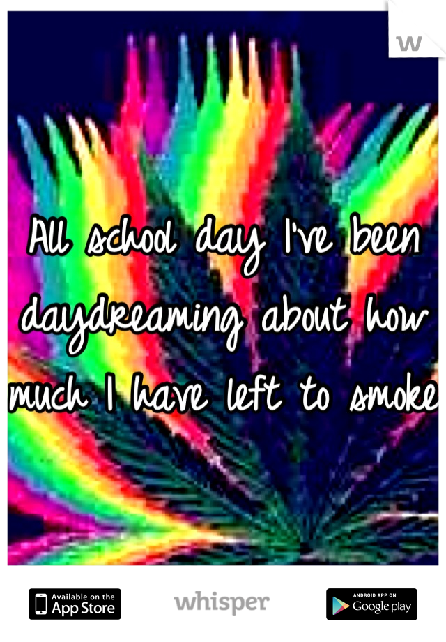 All school day I've been daydreaming about how much I have left to smoke
